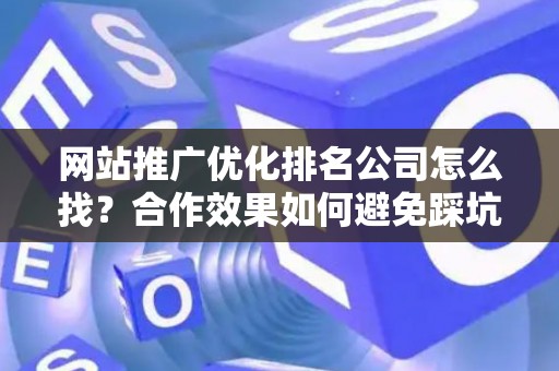 网站推广优化排名公司怎么找？合作效果如何避免踩坑？